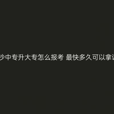 长沙中专升大专怎么报考 最快多久可以拿证